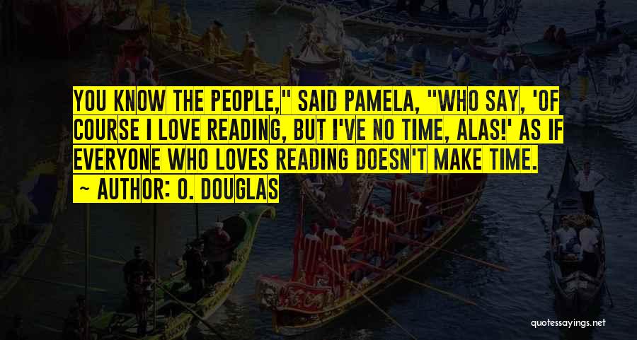 O. Douglas Quotes: You Know The People, Said Pamela, Who Say, 'of Course I Love Reading, But I've No Time, Alas!' As If