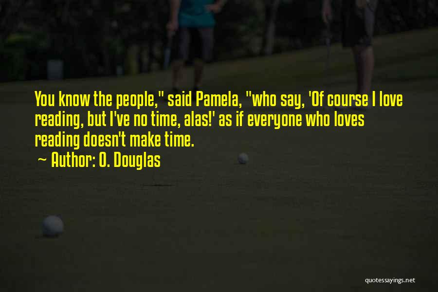 O. Douglas Quotes: You Know The People, Said Pamela, Who Say, 'of Course I Love Reading, But I've No Time, Alas!' As If