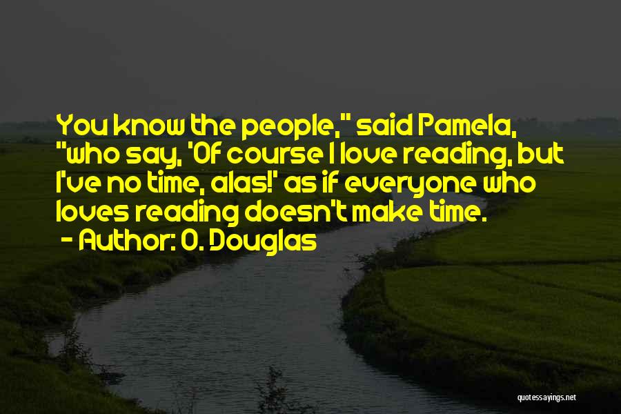 O. Douglas Quotes: You Know The People, Said Pamela, Who Say, 'of Course I Love Reading, But I've No Time, Alas!' As If