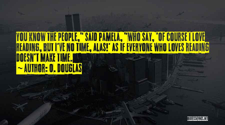 O. Douglas Quotes: You Know The People, Said Pamela, Who Say, 'of Course I Love Reading, But I've No Time, Alas!' As If