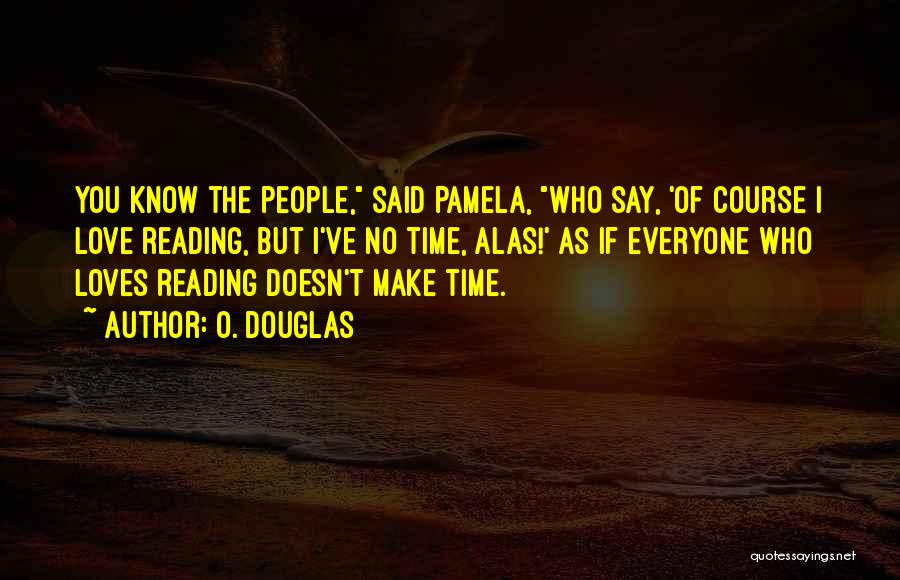 O. Douglas Quotes: You Know The People, Said Pamela, Who Say, 'of Course I Love Reading, But I've No Time, Alas!' As If