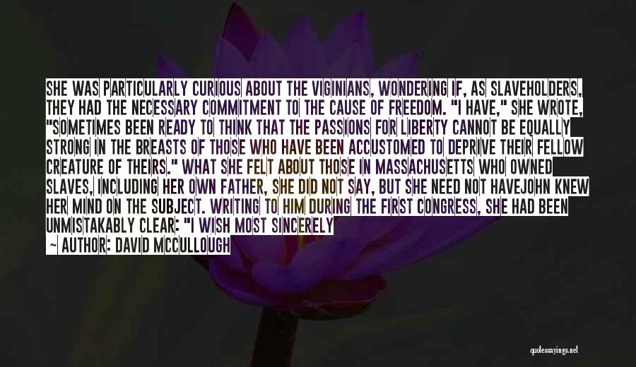 David McCullough Quotes: She Was Particularly Curious About The Viginians, Wondering If, As Slaveholders, They Had The Necessary Commitment To The Cause Of