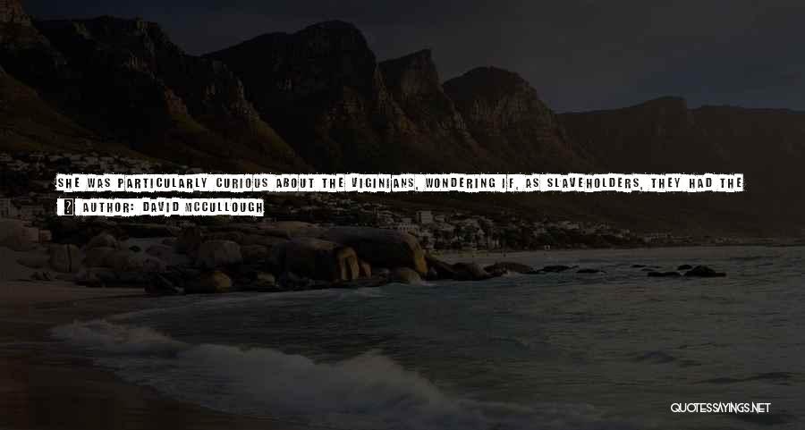 David McCullough Quotes: She Was Particularly Curious About The Viginians, Wondering If, As Slaveholders, They Had The Necessary Commitment To The Cause Of