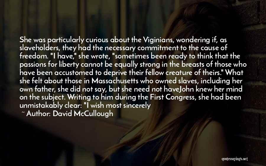 David McCullough Quotes: She Was Particularly Curious About The Viginians, Wondering If, As Slaveholders, They Had The Necessary Commitment To The Cause Of