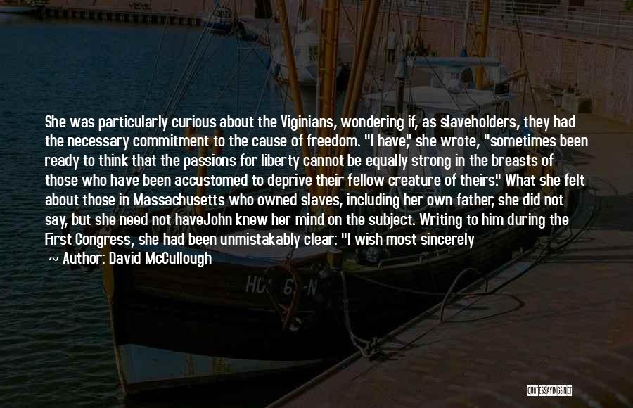 David McCullough Quotes: She Was Particularly Curious About The Viginians, Wondering If, As Slaveholders, They Had The Necessary Commitment To The Cause Of