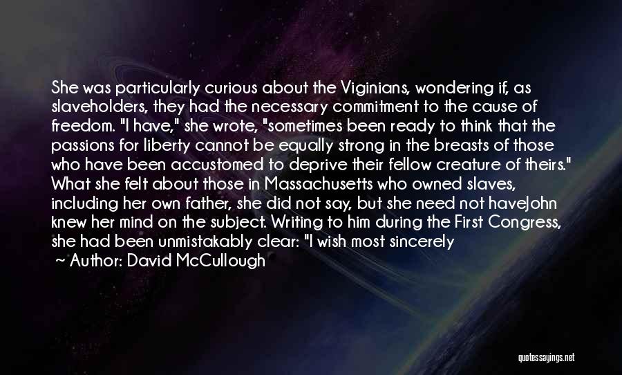 David McCullough Quotes: She Was Particularly Curious About The Viginians, Wondering If, As Slaveholders, They Had The Necessary Commitment To The Cause Of