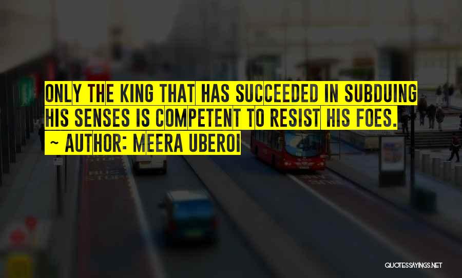Meera Uberoi Quotes: Only The King That Has Succeeded In Subduing His Senses Is Competent To Resist His Foes.