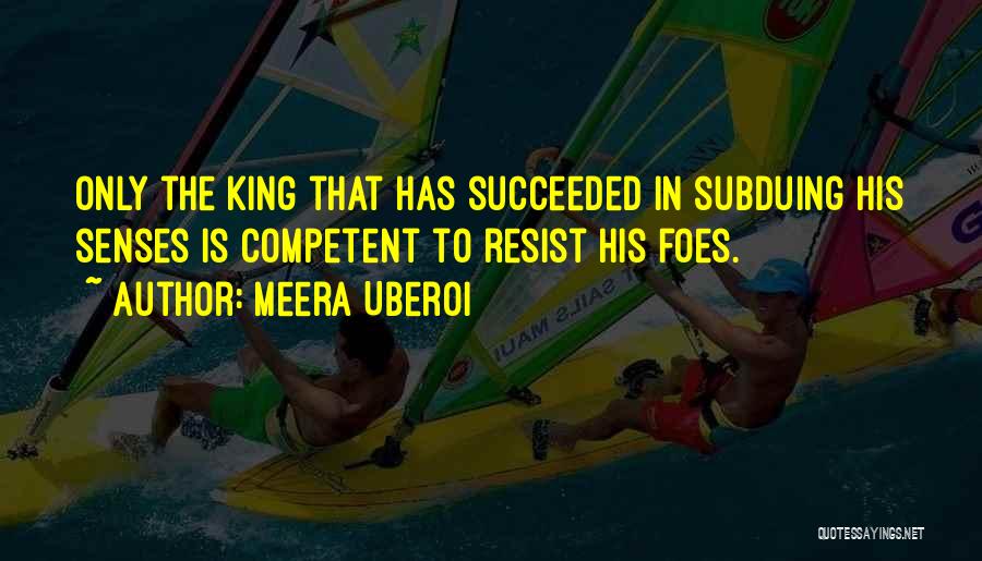 Meera Uberoi Quotes: Only The King That Has Succeeded In Subduing His Senses Is Competent To Resist His Foes.