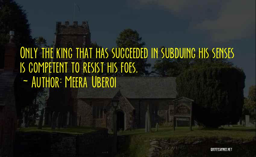 Meera Uberoi Quotes: Only The King That Has Succeeded In Subduing His Senses Is Competent To Resist His Foes.