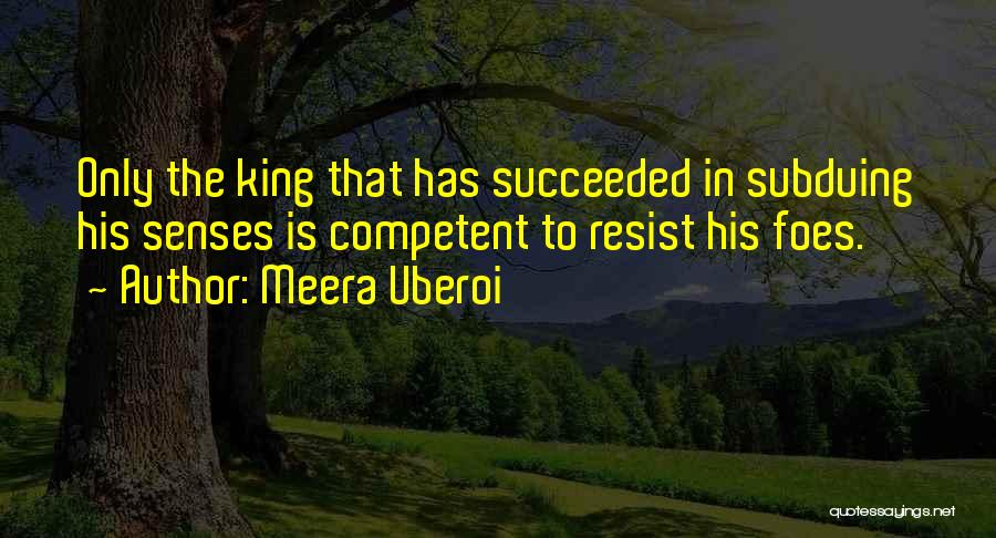Meera Uberoi Quotes: Only The King That Has Succeeded In Subduing His Senses Is Competent To Resist His Foes.