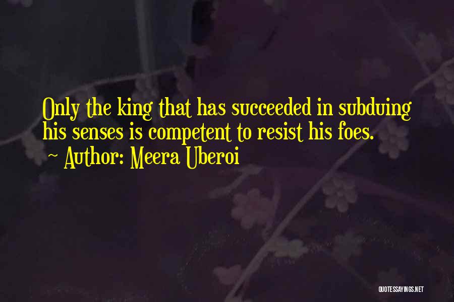 Meera Uberoi Quotes: Only The King That Has Succeeded In Subduing His Senses Is Competent To Resist His Foes.
