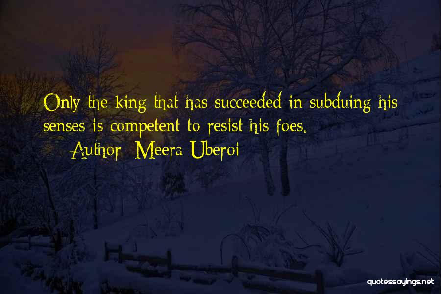 Meera Uberoi Quotes: Only The King That Has Succeeded In Subduing His Senses Is Competent To Resist His Foes.