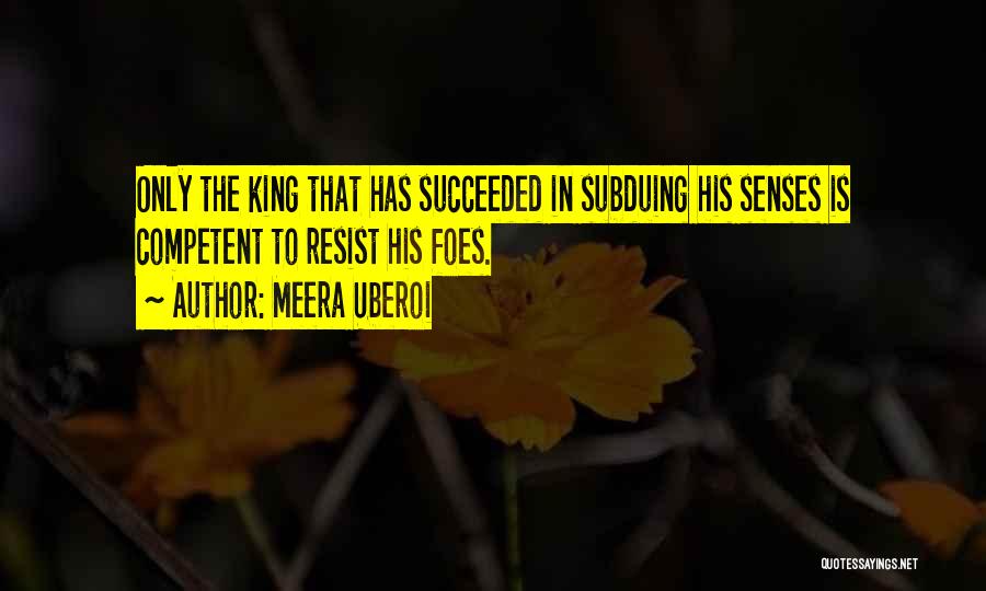Meera Uberoi Quotes: Only The King That Has Succeeded In Subduing His Senses Is Competent To Resist His Foes.