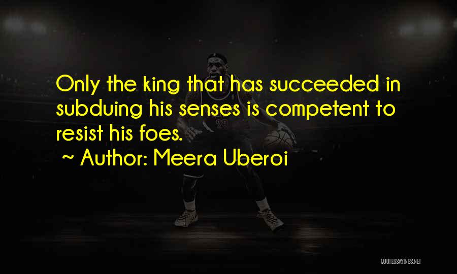 Meera Uberoi Quotes: Only The King That Has Succeeded In Subduing His Senses Is Competent To Resist His Foes.