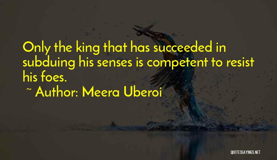 Meera Uberoi Quotes: Only The King That Has Succeeded In Subduing His Senses Is Competent To Resist His Foes.