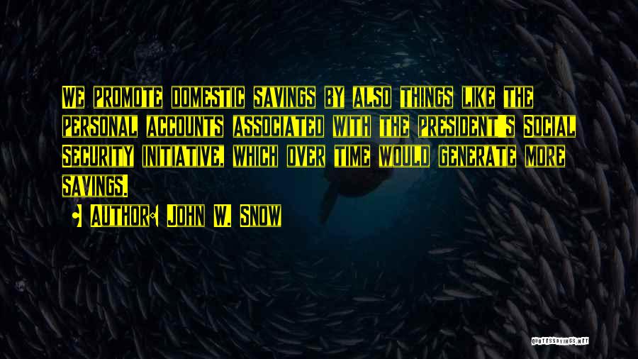 John W. Snow Quotes: We Promote Domestic Savings By Also Things Like The Personal Accounts Associated With The President's Social Security Initiative, Which Over