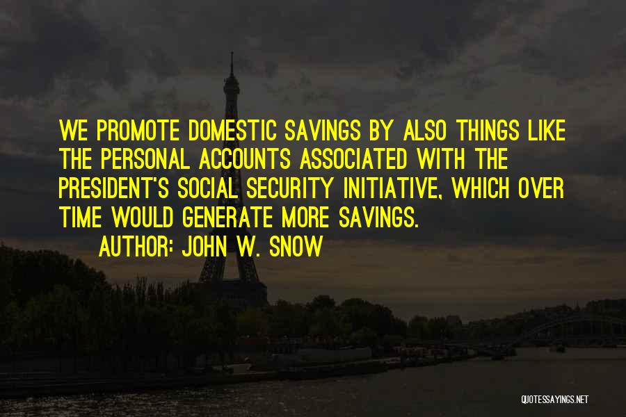 John W. Snow Quotes: We Promote Domestic Savings By Also Things Like The Personal Accounts Associated With The President's Social Security Initiative, Which Over