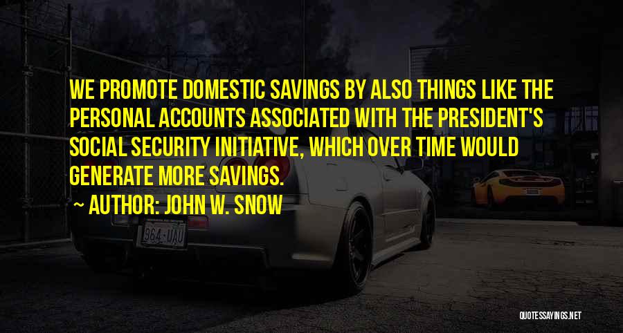 John W. Snow Quotes: We Promote Domestic Savings By Also Things Like The Personal Accounts Associated With The President's Social Security Initiative, Which Over