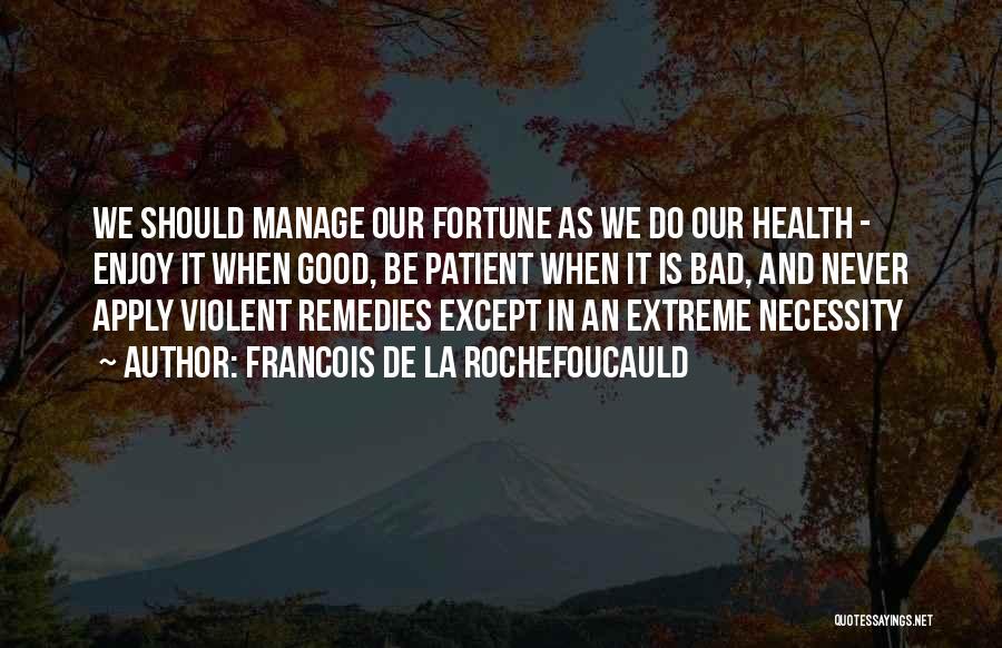 Francois De La Rochefoucauld Quotes: We Should Manage Our Fortune As We Do Our Health - Enjoy It When Good, Be Patient When It Is