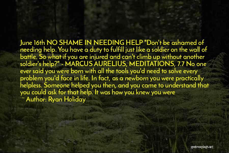 Ryan Holiday Quotes: June 16th No Shame In Needing Help Don't Be Ashamed Of Needing Help. You Have A Duty To Fulfill Just