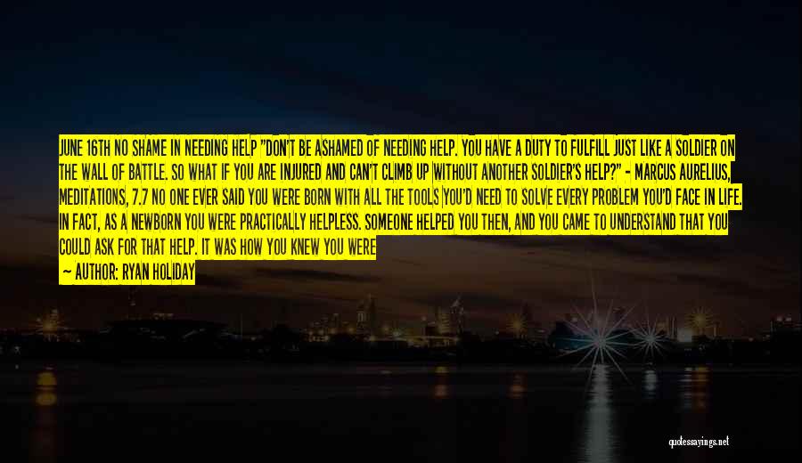 Ryan Holiday Quotes: June 16th No Shame In Needing Help Don't Be Ashamed Of Needing Help. You Have A Duty To Fulfill Just