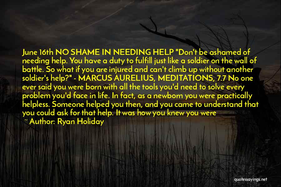 Ryan Holiday Quotes: June 16th No Shame In Needing Help Don't Be Ashamed Of Needing Help. You Have A Duty To Fulfill Just