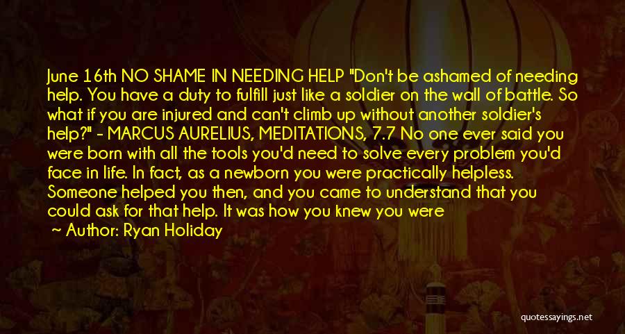 Ryan Holiday Quotes: June 16th No Shame In Needing Help Don't Be Ashamed Of Needing Help. You Have A Duty To Fulfill Just