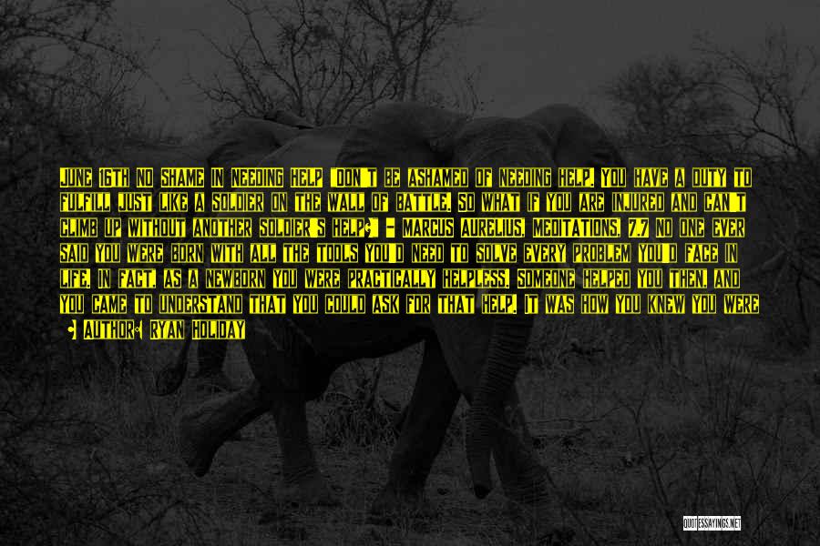 Ryan Holiday Quotes: June 16th No Shame In Needing Help Don't Be Ashamed Of Needing Help. You Have A Duty To Fulfill Just