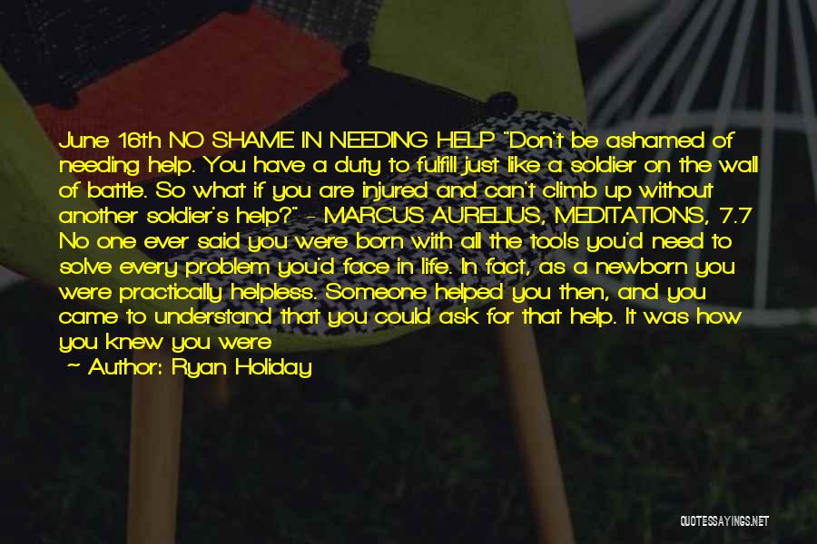 Ryan Holiday Quotes: June 16th No Shame In Needing Help Don't Be Ashamed Of Needing Help. You Have A Duty To Fulfill Just