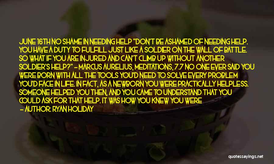 Ryan Holiday Quotes: June 16th No Shame In Needing Help Don't Be Ashamed Of Needing Help. You Have A Duty To Fulfill Just