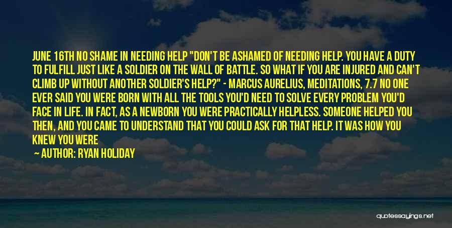 Ryan Holiday Quotes: June 16th No Shame In Needing Help Don't Be Ashamed Of Needing Help. You Have A Duty To Fulfill Just