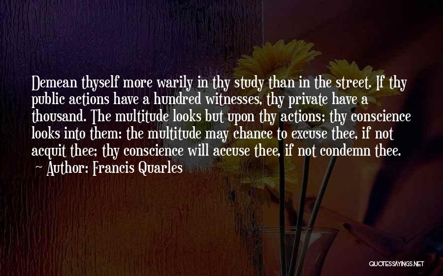 Francis Quarles Quotes: Demean Thyself More Warily In Thy Study Than In The Street. If Thy Public Actions Have A Hundred Witnesses, Thy