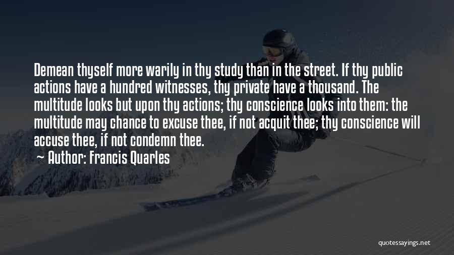 Francis Quarles Quotes: Demean Thyself More Warily In Thy Study Than In The Street. If Thy Public Actions Have A Hundred Witnesses, Thy