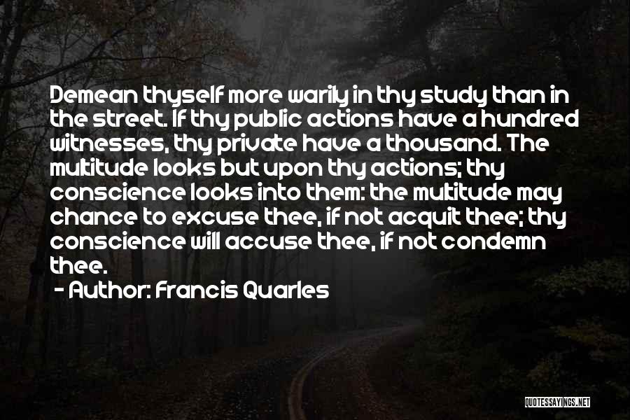 Francis Quarles Quotes: Demean Thyself More Warily In Thy Study Than In The Street. If Thy Public Actions Have A Hundred Witnesses, Thy