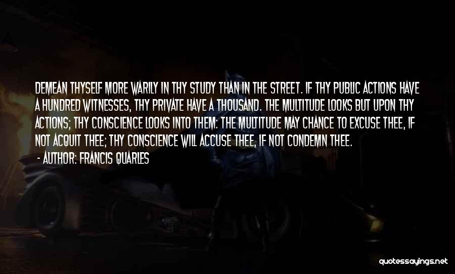 Francis Quarles Quotes: Demean Thyself More Warily In Thy Study Than In The Street. If Thy Public Actions Have A Hundred Witnesses, Thy