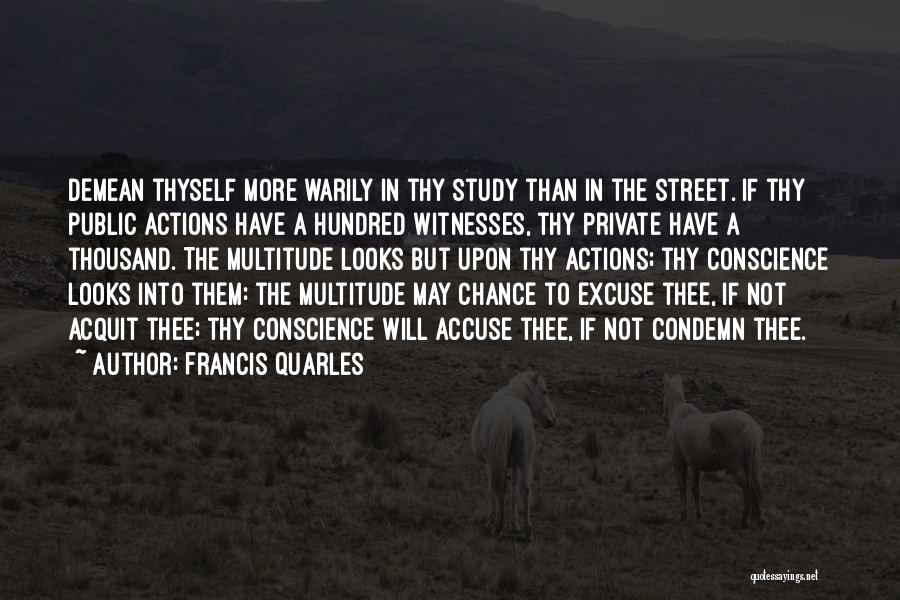 Francis Quarles Quotes: Demean Thyself More Warily In Thy Study Than In The Street. If Thy Public Actions Have A Hundred Witnesses, Thy