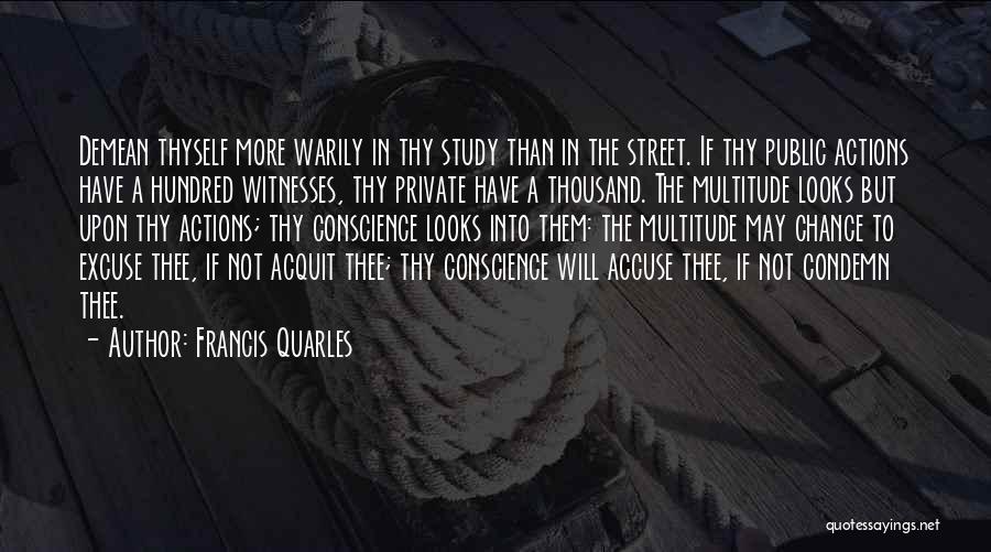 Francis Quarles Quotes: Demean Thyself More Warily In Thy Study Than In The Street. If Thy Public Actions Have A Hundred Witnesses, Thy