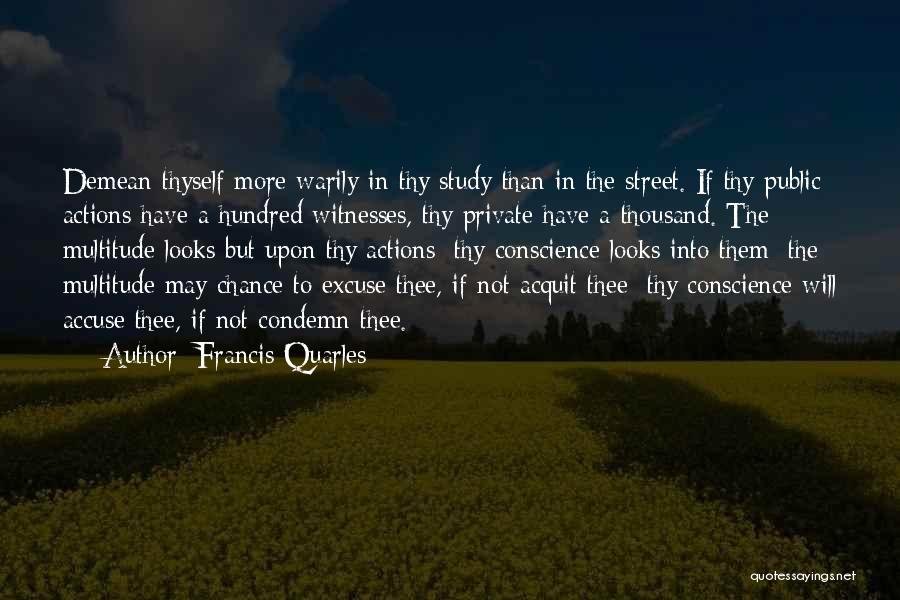 Francis Quarles Quotes: Demean Thyself More Warily In Thy Study Than In The Street. If Thy Public Actions Have A Hundred Witnesses, Thy