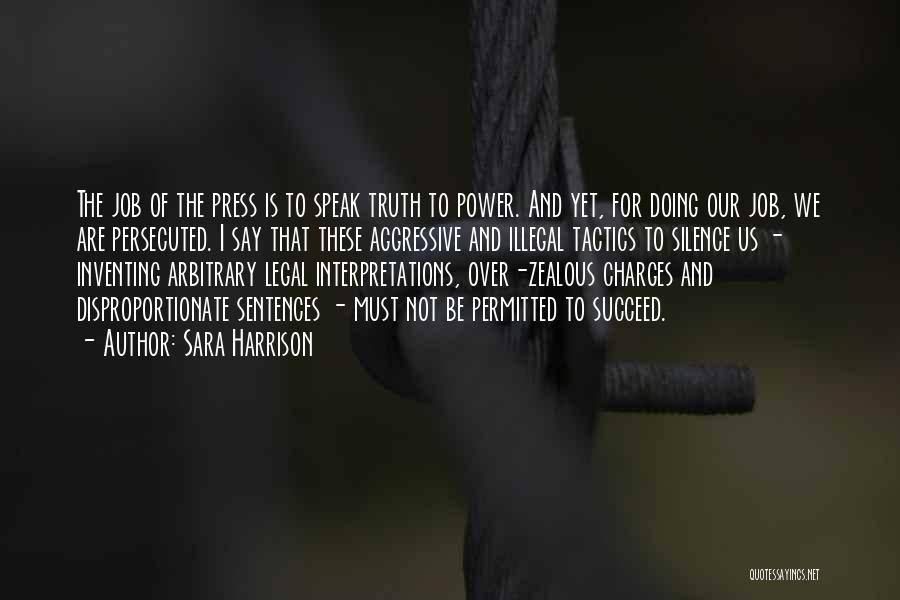Sara Harrison Quotes: The Job Of The Press Is To Speak Truth To Power. And Yet, For Doing Our Job, We Are Persecuted.
