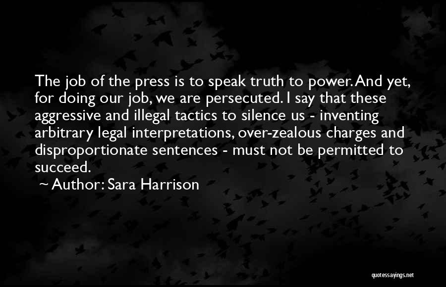 Sara Harrison Quotes: The Job Of The Press Is To Speak Truth To Power. And Yet, For Doing Our Job, We Are Persecuted.