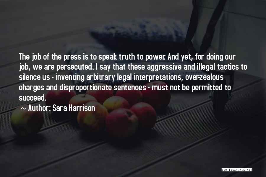 Sara Harrison Quotes: The Job Of The Press Is To Speak Truth To Power. And Yet, For Doing Our Job, We Are Persecuted.
