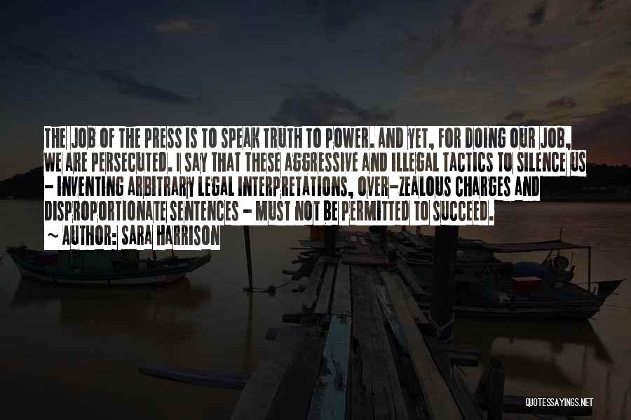 Sara Harrison Quotes: The Job Of The Press Is To Speak Truth To Power. And Yet, For Doing Our Job, We Are Persecuted.