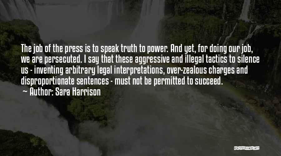 Sara Harrison Quotes: The Job Of The Press Is To Speak Truth To Power. And Yet, For Doing Our Job, We Are Persecuted.
