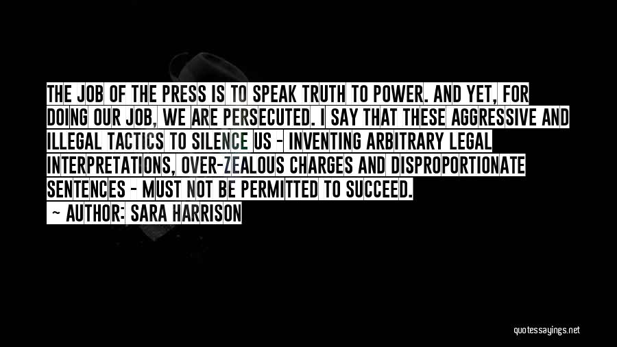 Sara Harrison Quotes: The Job Of The Press Is To Speak Truth To Power. And Yet, For Doing Our Job, We Are Persecuted.