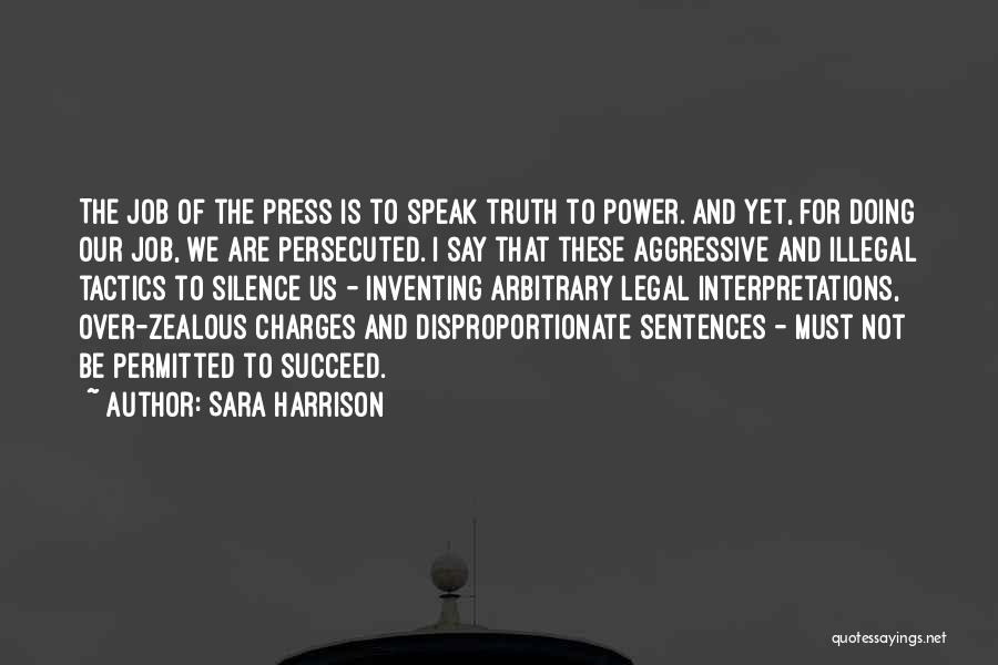 Sara Harrison Quotes: The Job Of The Press Is To Speak Truth To Power. And Yet, For Doing Our Job, We Are Persecuted.