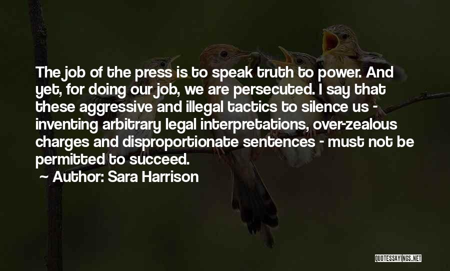 Sara Harrison Quotes: The Job Of The Press Is To Speak Truth To Power. And Yet, For Doing Our Job, We Are Persecuted.