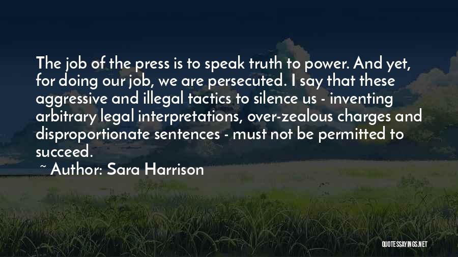 Sara Harrison Quotes: The Job Of The Press Is To Speak Truth To Power. And Yet, For Doing Our Job, We Are Persecuted.