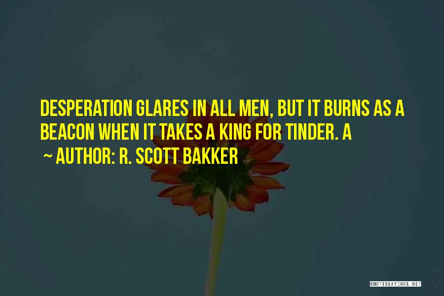 R. Scott Bakker Quotes: Desperation Glares In All Men, But It Burns As A Beacon When It Takes A King For Tinder. A