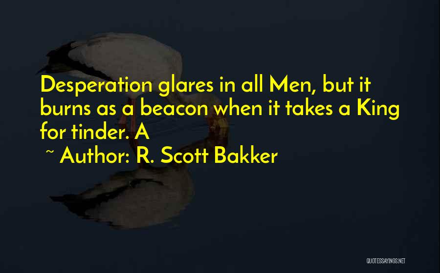 R. Scott Bakker Quotes: Desperation Glares In All Men, But It Burns As A Beacon When It Takes A King For Tinder. A