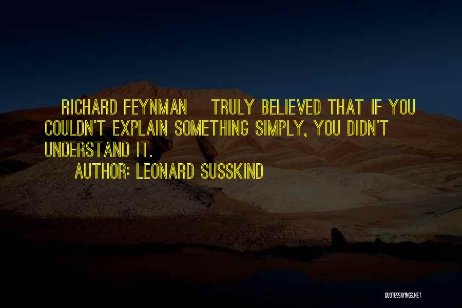 Leonard Susskind Quotes: [richard Feynman] Truly Believed That If You Couldn't Explain Something Simply, You Didn't Understand It.